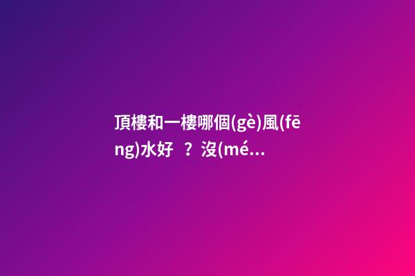 頂樓和一樓哪個(gè)風(fēng)水好？沒(méi)有絕對(duì)的好與壞